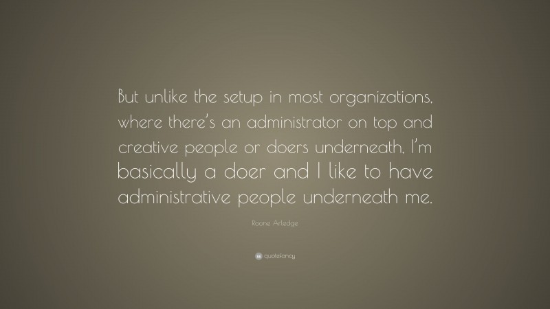 Roone Arledge Quote: “But unlike the setup in most organizations, where there’s an administrator on top and creative people or doers underneath, I’m basically a doer and I like to have administrative people underneath me.”