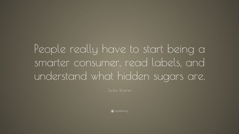 Jackie Warner Quote: “People really have to start being a smarter consumer, read labels, and understand what hidden sugars are.”