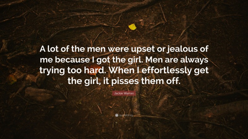 Jackie Warner Quote: “A lot of the men were upset or jealous of me because I got the girl. Men are always trying too hard. When I effortlessly get the girl, it pisses them off.”