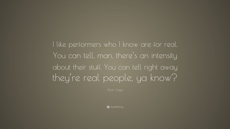 Alan Vega Quote: “I like performers who I know are for real. You can tell, man, there’s an intensity about their stuff. You can tell right away they’re real people, ya know?”
