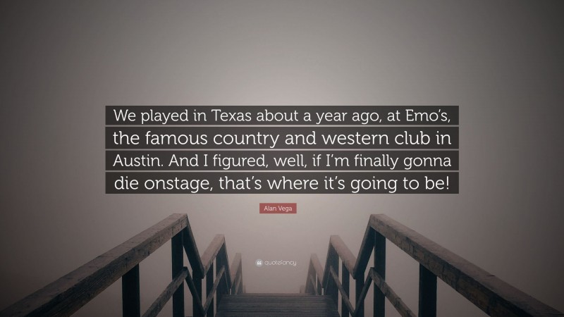 Alan Vega Quote: “We played in Texas about a year ago, at Emo’s, the famous country and western club in Austin. And I figured, well, if I’m finally gonna die onstage, that’s where it’s going to be!”