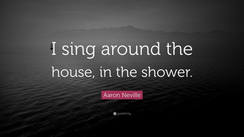 Aaron Neville Quote: “I sing around the house, in the shower.”