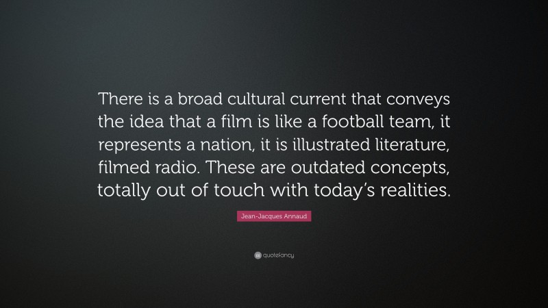 Jean-Jacques Annaud Quote: “There is a broad cultural current that conveys the idea that a film is like a football team, it represents a nation, it is illustrated literature, filmed radio. These are outdated concepts, totally out of touch with today’s realities.”