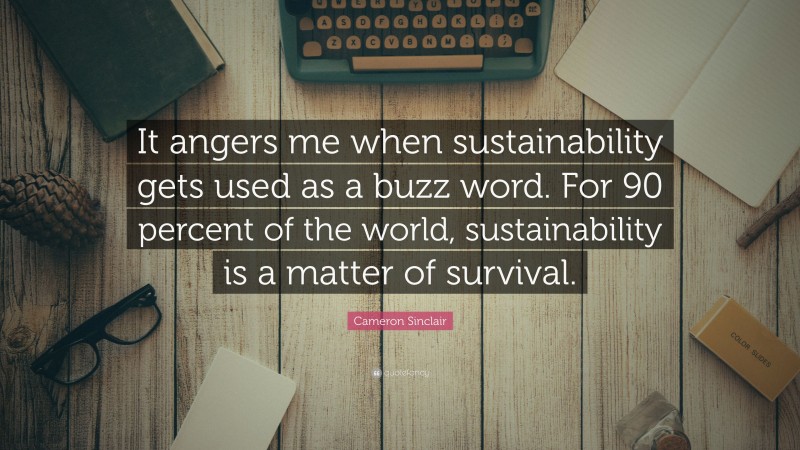 Cameron Sinclair Quote: “It angers me when sustainability gets used as a buzz word. For 90 percent of the world, sustainability is a matter of survival.”