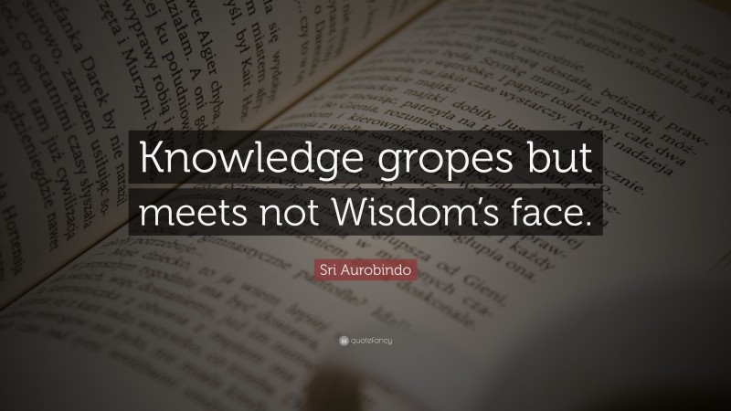 Sri Aurobindo Quote: “Knowledge gropes but meets not Wisdom’s face.”
