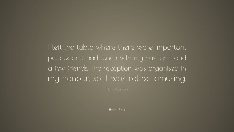 Nana Mouskouri Quote: “I left the table where there were important people and had lunch with my husband and a few friends. The reception was organised in my honour, so it was rather amusing.”