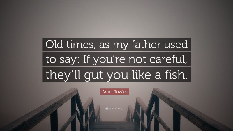 Amor Towles Quote: “Old times, as my father used to say: If you’re not careful, they’ll gut you like a fish.”