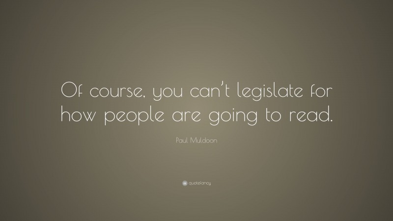 Paul Muldoon Quote: “Of course, you can’t legislate for how people are going to read.”