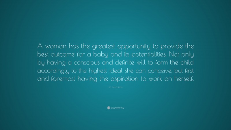 Sri Aurobindo Quote: “A woman has the greatest opportunity to provide the best outcome for a baby and its potentialities. Not only by having a conscious and definite will to form the child accordingly to the highest ideal she can conceive, but first and foremost having the aspiration to work on herself.”
