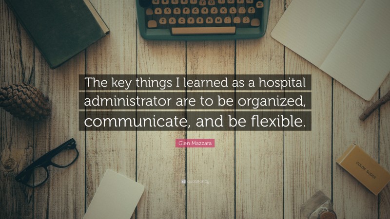 Glen Mazzara Quote: “The key things I learned as a hospital administrator are to be organized, communicate, and be flexible.”