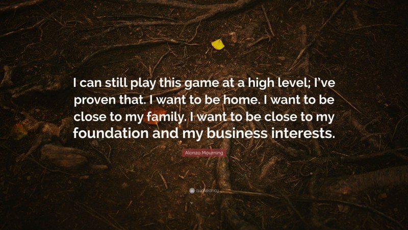 Alonzo Mourning Quote: “I can still play this game at a high level; I’ve proven that. I want to be home. I want to be close to my family. I want to be close to my foundation and my business interests.”