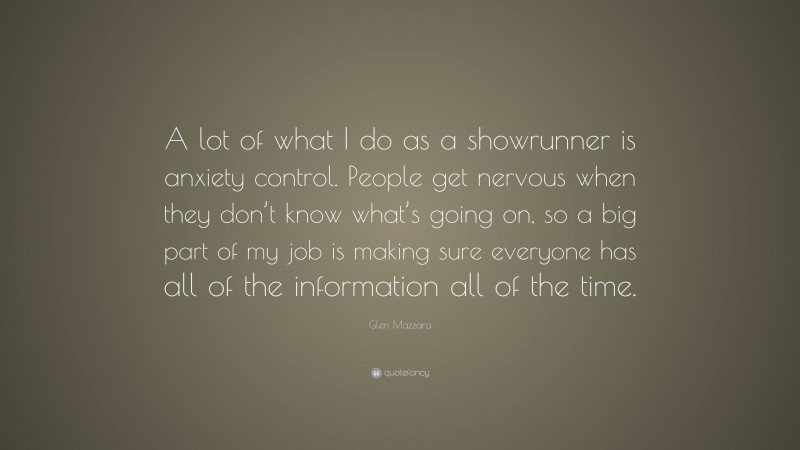 Glen Mazzara Quote: “A lot of what I do as a showrunner is anxiety control. People get nervous when they don’t know what’s going on, so a big part of my job is making sure everyone has all of the information all of the time.”