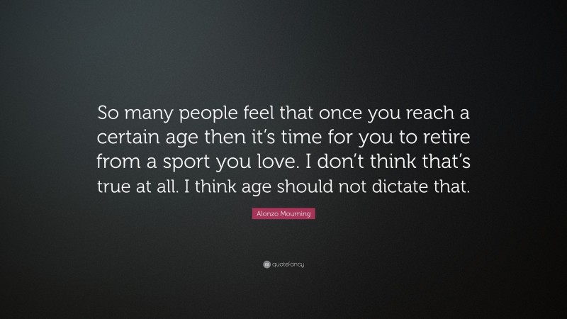 Alonzo Mourning Quote: “So many people feel that once you reach a certain age then it’s time for you to retire from a sport you love. I don’t think that’s true at all. I think age should not dictate that.”
