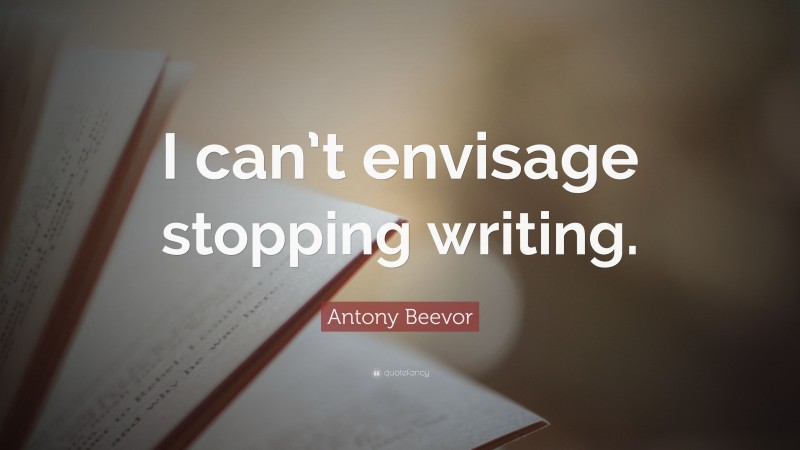 Antony Beevor Quote: “I can’t envisage stopping writing.”