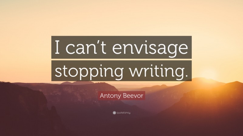 Antony Beevor Quote: “I can’t envisage stopping writing.”