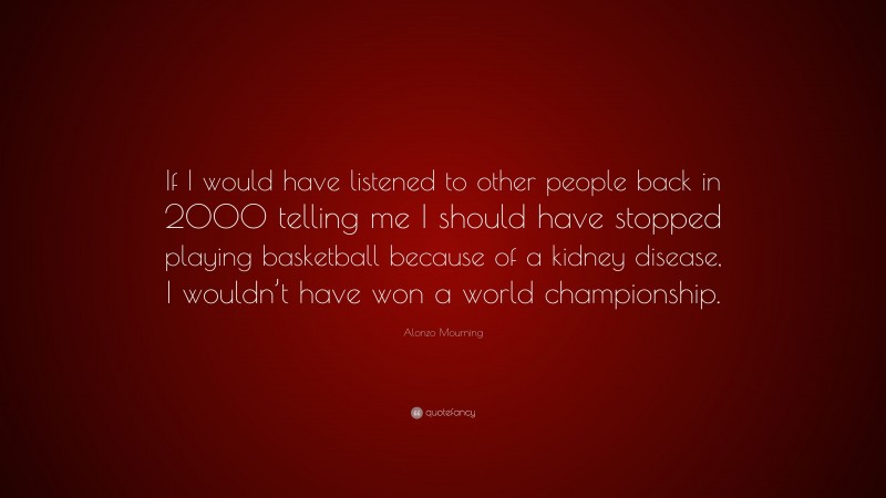 Alonzo Mourning Quote: “If I would have listened to other people back in 2000 telling me I should have stopped playing basketball because of a kidney disease, I wouldn’t have won a world championship.”