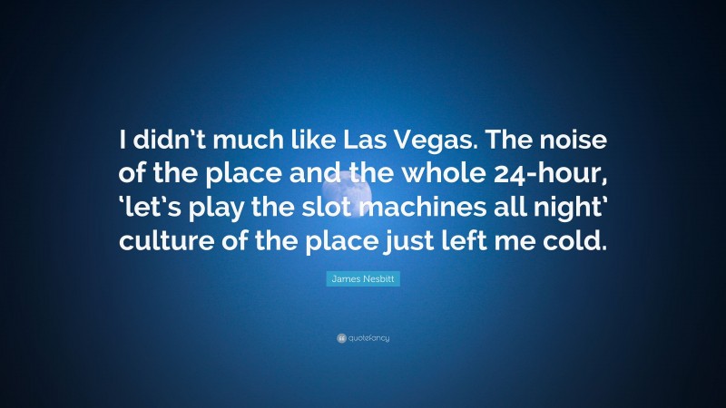 James Nesbitt Quote: “I didn’t much like Las Vegas. The noise of the place and the whole 24-hour, ‘let’s play the slot machines all night’ culture of the place just left me cold.”