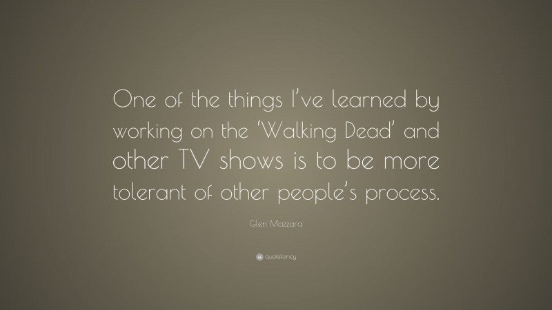 Glen Mazzara Quote: “One of the things I’ve learned by working on the ‘Walking Dead’ and other TV shows is to be more tolerant of other people’s process.”