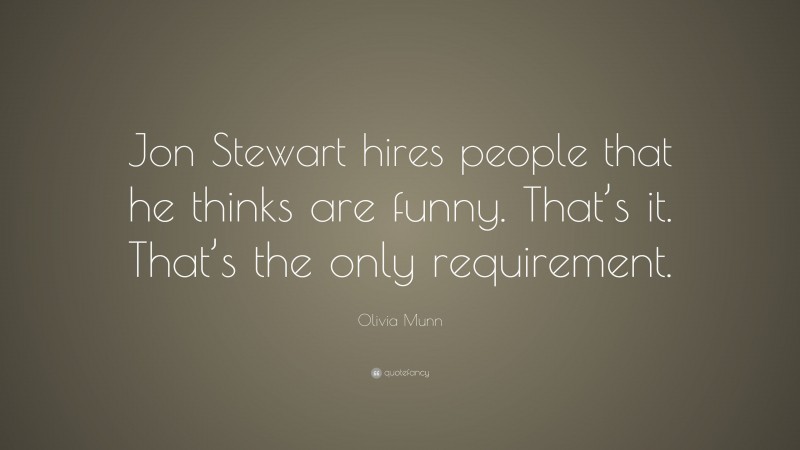 Olivia Munn Quote: “Jon Stewart hires people that he thinks are funny. That’s it. That’s the only requirement.”