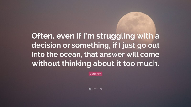 Jorja Fox Quote: “Often, even if I’m struggling with a decision or something, if I just go out into the ocean, that answer will come without thinking about it too much.”