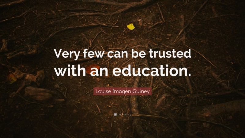 Louise Imogen Guiney Quote: “Very few can be trusted with an education.”