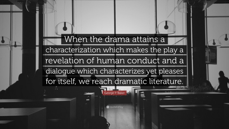 George P. Baker Quote: “When the drama attains a characterization which makes the play a revelation of human conduct and a dialogue which characterizes yet pleases for itself, we reach dramatic literature.”