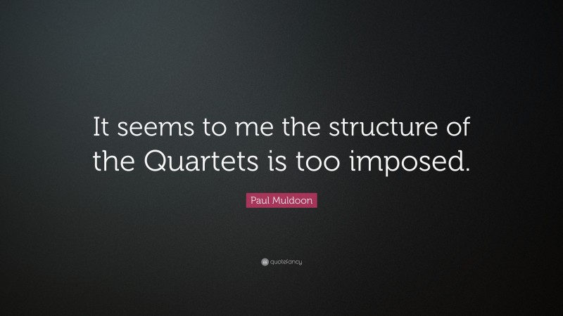 Paul Muldoon Quote: “It seems to me the structure of the Quartets is too imposed.”