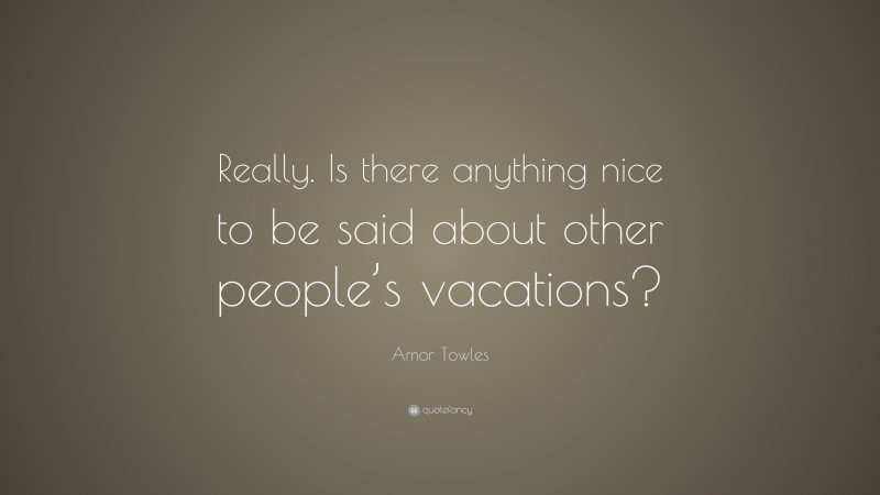 Amor Towles Quote: “Really. Is there anything nice to be said about other people’s vacations?”