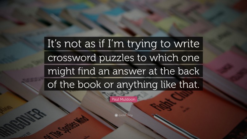 Paul Muldoon Quote: “It’s not as if I’m trying to write crossword puzzles to which one might find an answer at the back of the book or anything like that.”