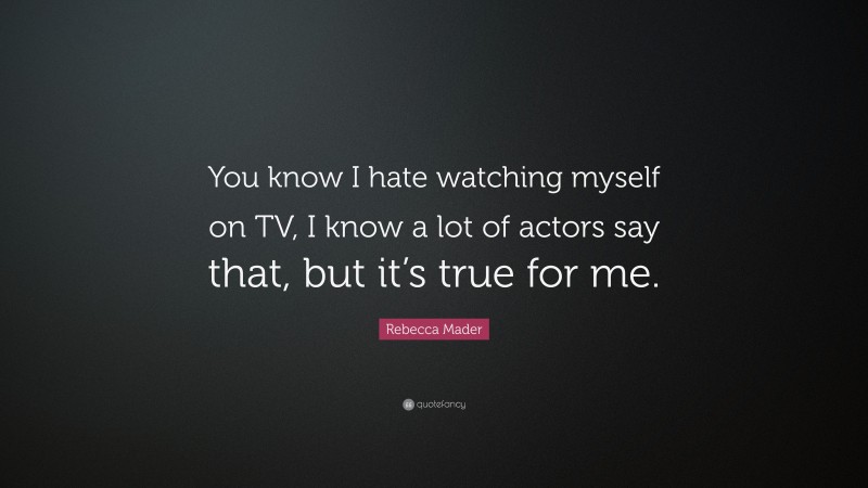 Rebecca Mader Quote: “You know I hate watching myself on TV, I know a lot of actors say that, but it’s true for me.”