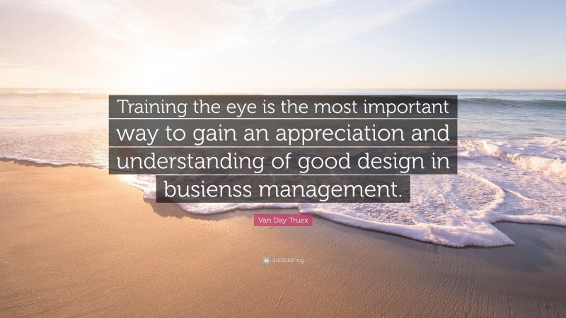 Van Day Truex Quote: “Training the eye is the most important way to gain an appreciation and understanding of good design in busienss management.”