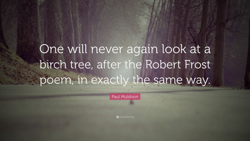 Paul Muldoon Quote: “One will never again look at a birch tree, after the Robert Frost poem, in exactly the same way.”