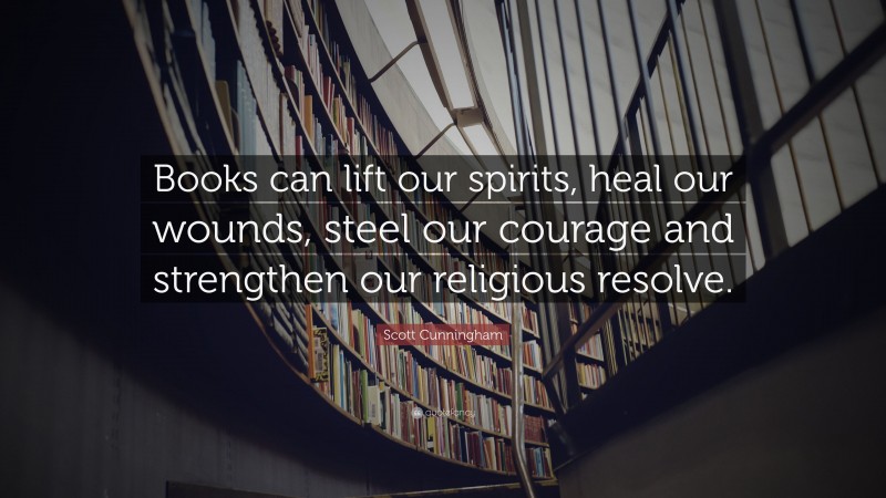 Scott Cunningham Quote: “Books can lift our spirits, heal our wounds, steel our courage and strengthen our religious resolve.”