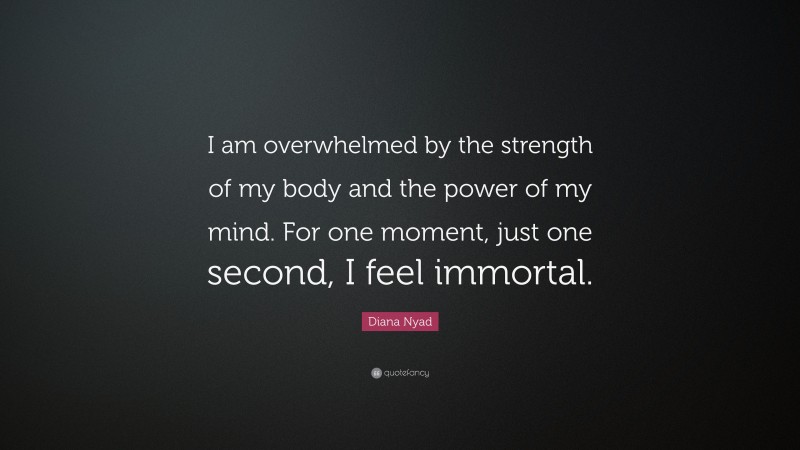 Diana Nyad Quote: “I am overwhelmed by the strength of my body and the power of my mind. For one moment, just one second, I feel immortal.”