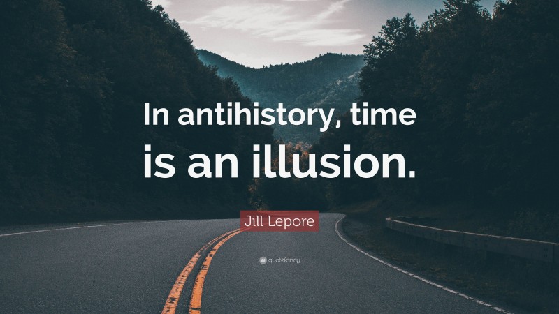 Jill Lepore Quote: “In antihistory, time is an illusion.”