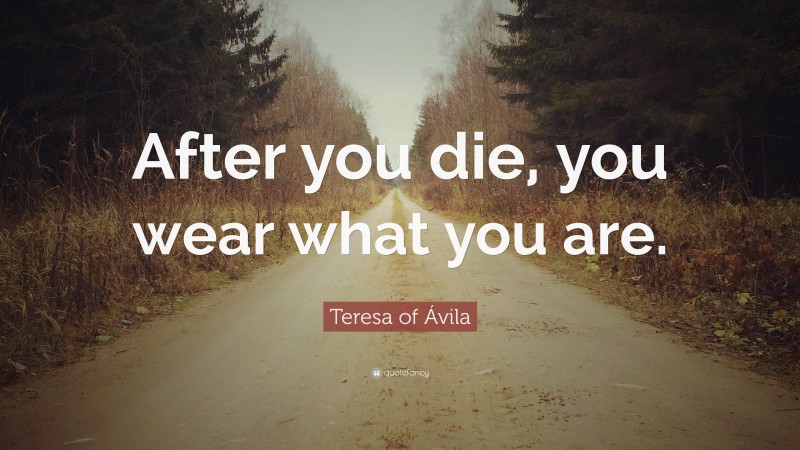 Teresa of Ávila Quote: “After you die, you wear what you are.”