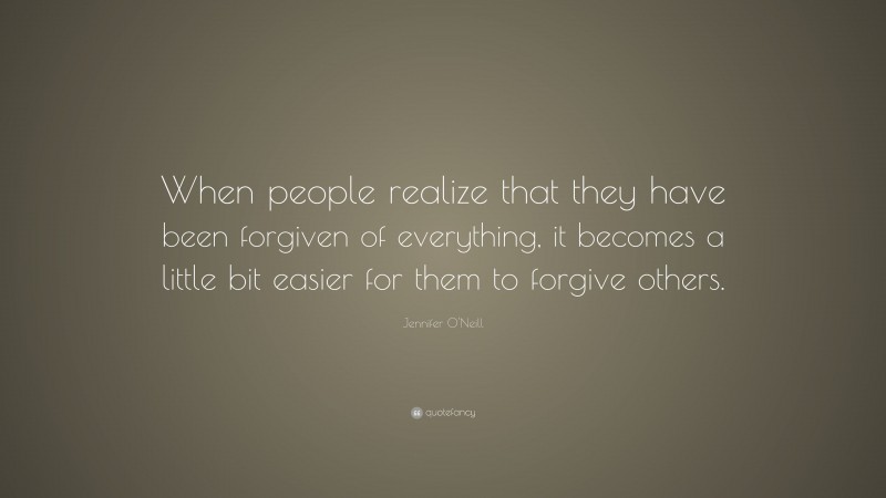 Jennifer O'Neill Quote: “When people realize that they have been forgiven of everything, it becomes a little bit easier for them to forgive others.”