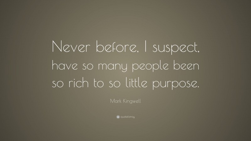 Mark Kingwell Quote: “Never before, I suspect, have so many people been so rich to so little purpose.”