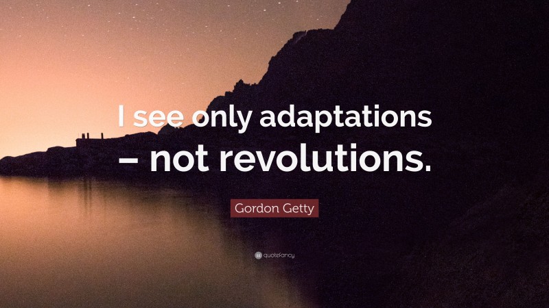 Gordon Getty Quote: “I see only adaptations – not revolutions.”