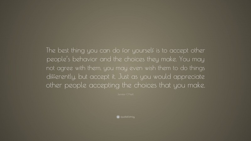 Jennifer O'Neill Quote: “The best thing you can do for yourself is to accept other people’s behavior and the choices they make. You may not agree with them, you may even wish them to do things differently, but accept it. Just as you would appreciate other people accepting the choices that you make.”