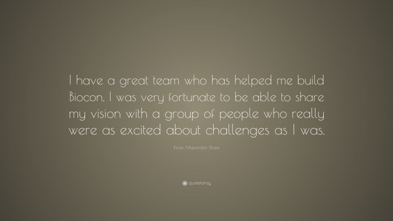 Kiran Mazumdar-Shaw Quote: “I have a great team who has helped me build Biocon, I was very fortunate to be able to share my vision with a group of people who really were as excited about challenges as I was.”