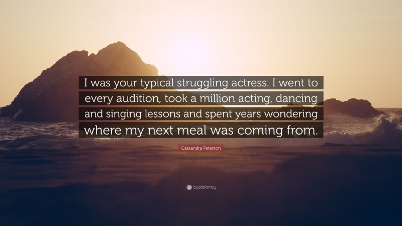 Cassandra Peterson Quote: “I was your typical struggling actress. I went to every audition, took a million acting, dancing and singing lessons and spent years wondering where my next meal was coming from.”