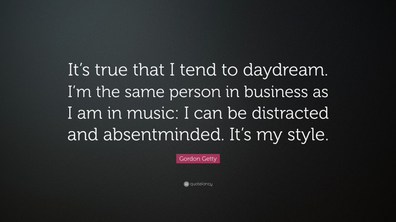 Gordon Getty Quote: “It’s true that I tend to daydream. I’m the same person in business as I am in music: I can be distracted and absentminded. It’s my style.”