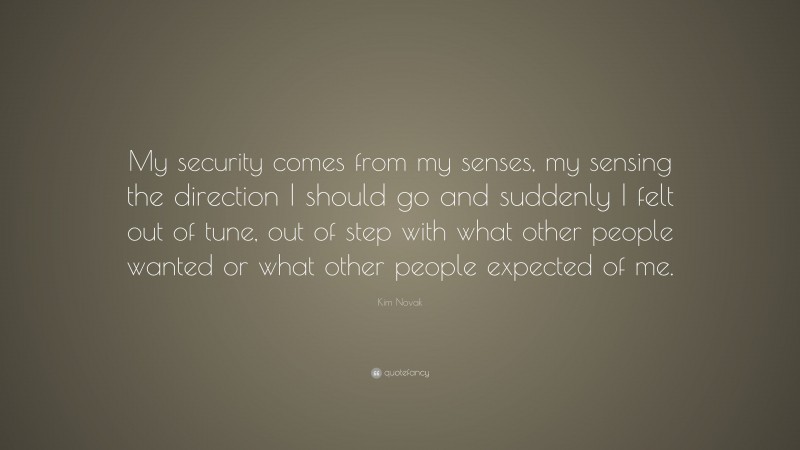 Kim Novak Quote: “My security comes from my senses, my sensing the direction I should go and suddenly I felt out of tune, out of step with what other people wanted or what other people expected of me.”