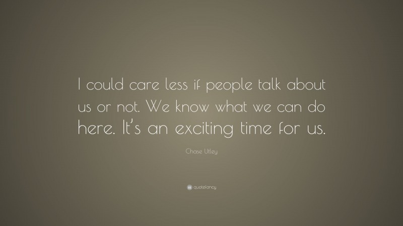 Chase Utley Quote: “I could care less if people talk about us or not. We know what we can do here. It’s an exciting time for us.”