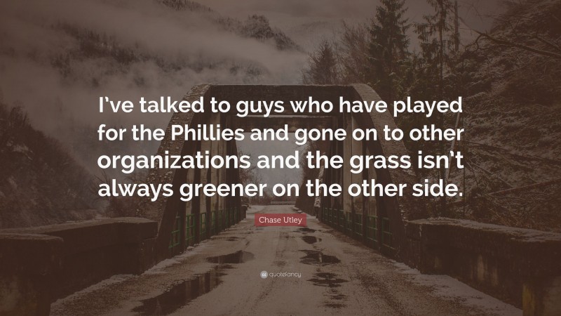 Chase Utley Quote: “I’ve talked to guys who have played for the Phillies and gone on to other organizations and the grass isn’t always greener on the other side.”