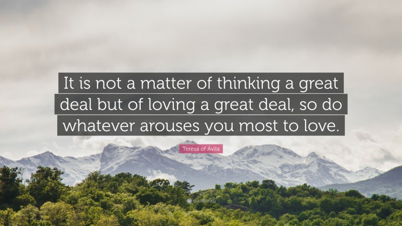 Teresa of Ávila Quote: “It is not a matter of thinking a great deal but of loving a great deal, so do whatever arouses you most to love.”