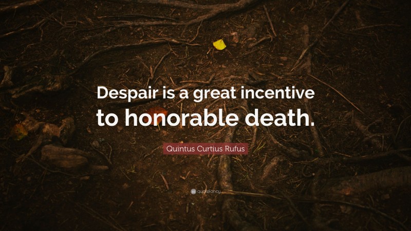 Quintus Curtius Rufus Quote: “Despair is a great incentive to honorable death.”