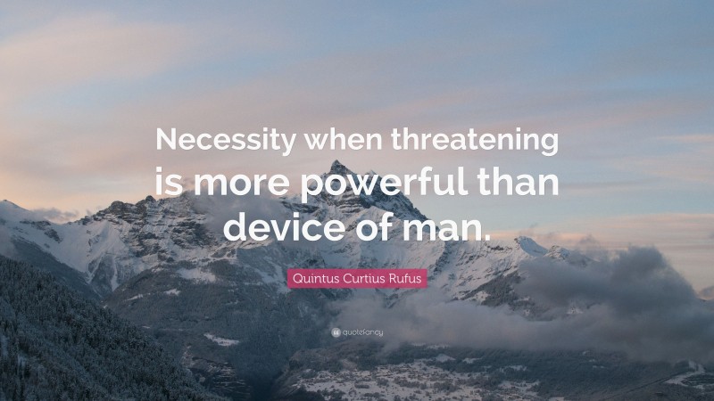 Quintus Curtius Rufus Quote: “Necessity when threatening is more powerful than device of man.”