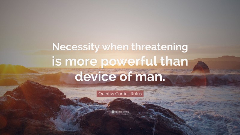 Quintus Curtius Rufus Quote: “Necessity when threatening is more powerful than device of man.”